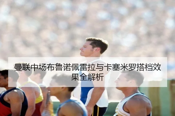 曼联中场布鲁诺佩雷拉与卡塞米罗搭档效果全解析（6tsport）